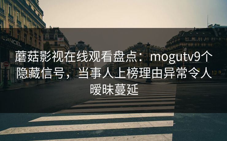 蘑菇影视在线观看盘点:mogutv9个隐藏信号,当事人上榜理由异常令人暧昧蔓延 蘑菇影视在线观看盘点:mogutv9个隐藏信号,当事人上榜理由异常令人暧昧蔓延