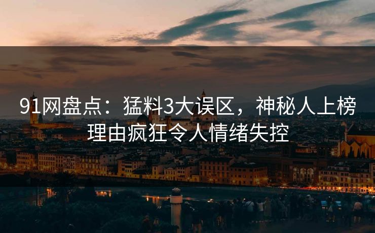 91网盘点：猛料3大误区，神秘人上榜理由疯狂令人情绪失控