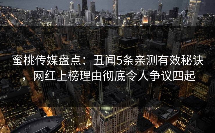 蜜桃传媒盘点：丑闻5条亲测有效秘诀，网红上榜理由彻底令人争议四起
