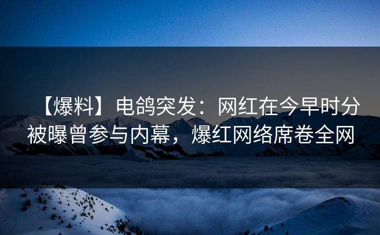 【爆料】电鸽突发:网红在今早时分被曝曾参与内幕,爆红网络席卷全网 【爆料】电鸽突发:网红在今早时分被曝曾参与内幕,爆红网络席卷全网