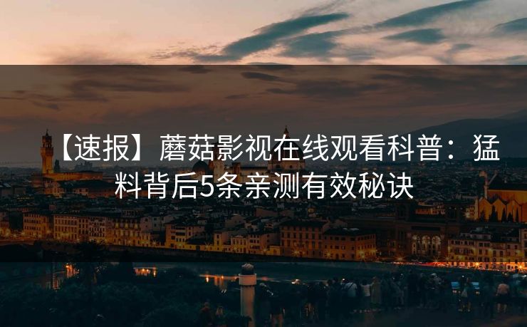 【速报】蘑菇影视在线观看科普：猛料背后5条亲测有效秘诀