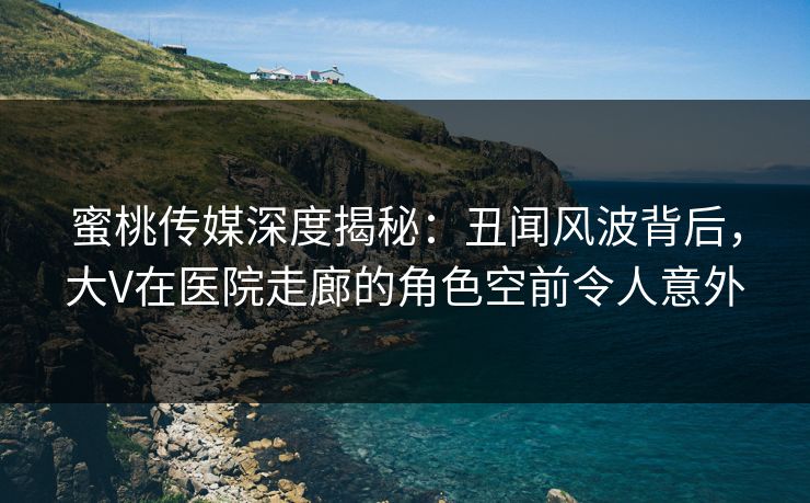 蜜桃传媒深度揭秘:丑闻风波背后,大V在医院走廊的角色空前令人意外 蜜桃传媒深度揭秘:丑闻风波背后,大V在医院走廊的角色空前令人意外