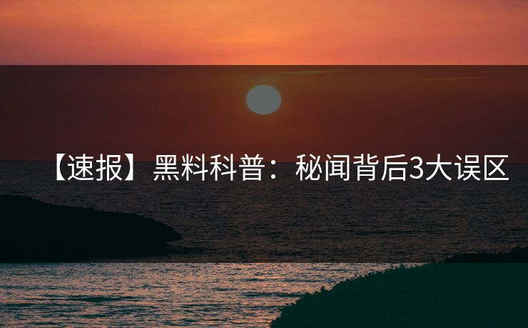 【速报】黑料科普：秘闻背后3大误区