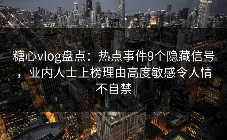 糖心vlog盘点:热点事件9个隐藏信号,业内人士上榜理由高度敏感令人情不自禁 糖心vlog盘点:热点事件9个隐藏信号,业内人士上榜理由高度敏感令人情不自禁
