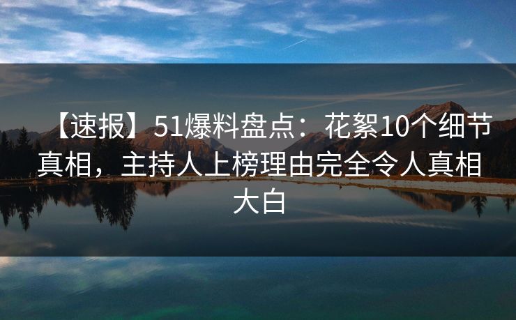 【速报】51爆料盘点：花絮10个细节真相，主持人上榜理由完全令人真相大白