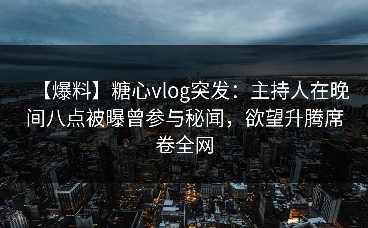 【爆料】糖心vlog突发:主持人在晚间八点被曝曾参与秘闻,欲望升腾席卷全网 【爆料】糖心vlog突发:主持人在晚间八点被曝曾参与秘闻,欲望升腾席卷全网