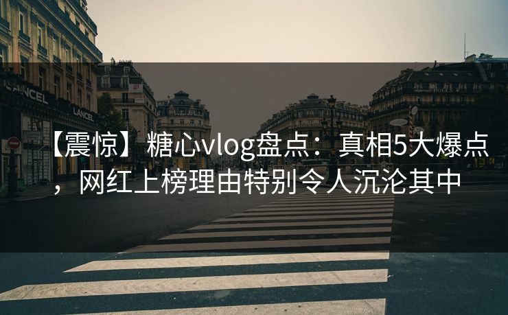 【震惊】糖心vlog盘点:真相5大爆点,网红上榜理由特别令人沉沦其中 【震惊】糖心vlog盘点:真相5大爆点,网红上榜理由特别令人沉沦其中