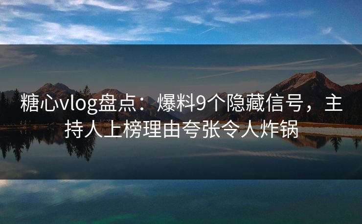 糖心vlog盘点:爆料9个隐藏信号,主持人上榜理由夸张令人炸锅 糖心vlog盘点:爆料9个隐藏信号,主持人上榜理由夸张令人炸锅