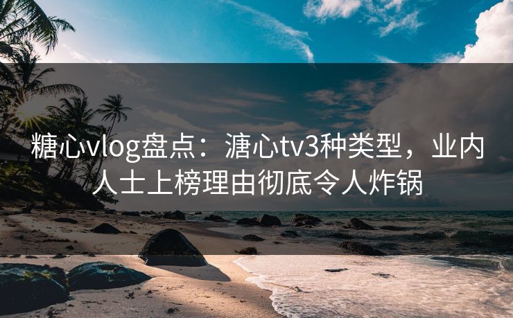 糖心vlog盘点：溏心tv3种类型，业内人士上榜理由彻底令人炸锅