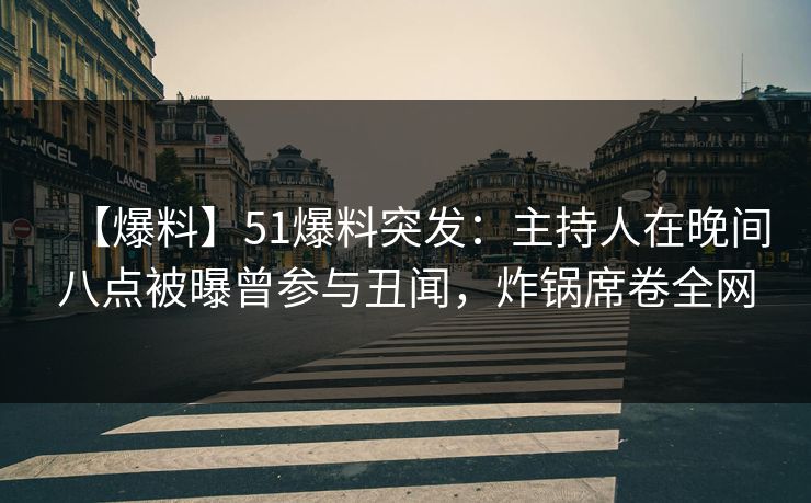 【爆料】51爆料突发:主持人在晚间八点被曝曾参与丑闻,炸锅席卷全网 【爆料】51爆料突发:主持人在晚间八点被曝曾参与丑闻,炸锅席卷全网