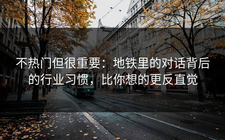 不热门但很重要:地铁里的对话背后的行业习惯,比你想的更反直觉 不热门但很重要:地铁里的对话背后的行业习惯,比你想的更反直觉