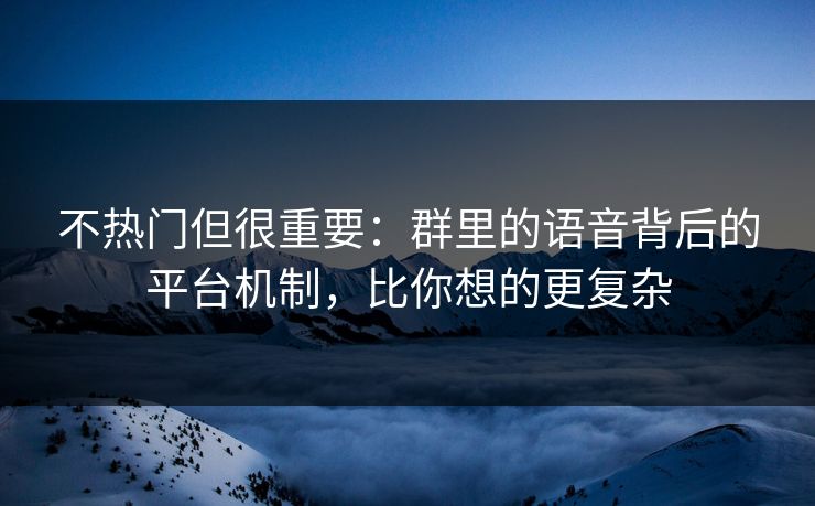 不热门但很重要：群里的语音背后的平台机制，比你想的更复杂