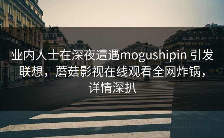 业内人士在深夜遭遇mogushipin 引发联想，蘑菇影视在线观看全网炸锅，详情深扒