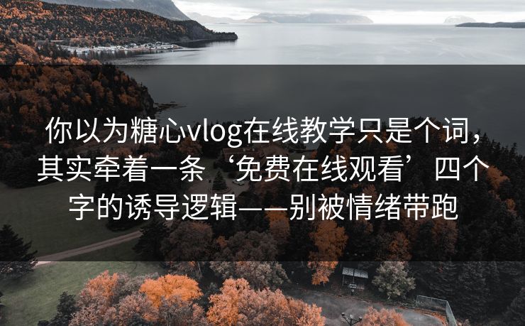 你以为糖心vlog在线教学只是个词，其实牵着一条‘免费在线观看’四个字的诱导逻辑——别被情绪带跑