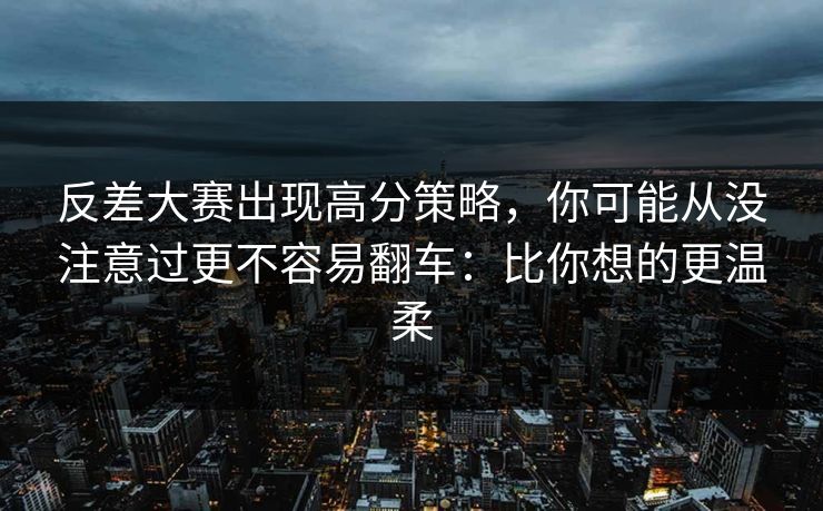 反差大赛出现高分策略，你可能从没注意过更不容易翻车：比你想的更温柔