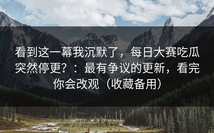 看到这一幕我沉默了，每日大赛吃瓜突然停更？：最有争议的更新，看完你会改观（收藏备用）
