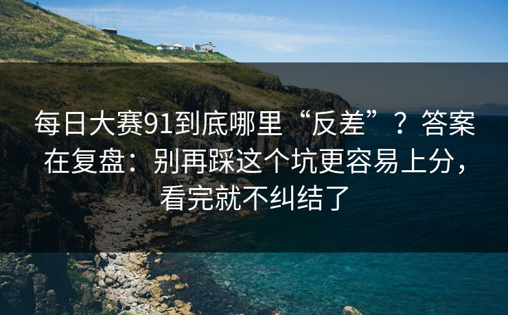 每日大赛91到底哪里“反差”？答案在复盘：别再踩这个坑更容易上分，看完就不纠结了