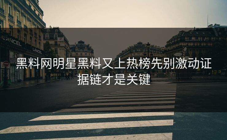 黑料网明星黑料又上热榜先别激动证据链才是关键