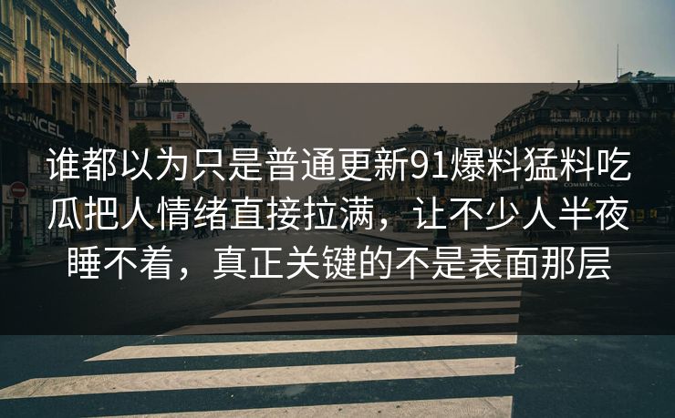 谁都以为只是普通更新91爆料猛料吃瓜把人情绪直接拉满，让不少人半夜睡不着，真正关键的不是表面那层
