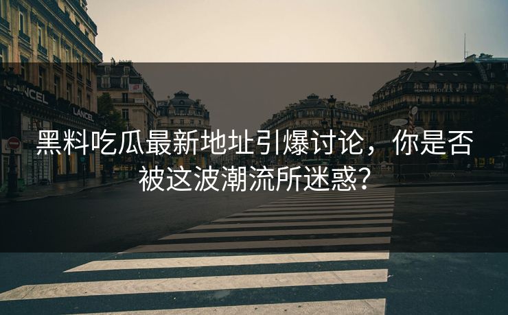 黑料吃瓜最新地址引爆讨论，你是否被这波潮流所迷惑？