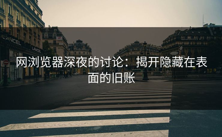 网浏览器深夜的讨论:揭开隐藏在表面的旧账 网浏览器深夜的讨论:揭开隐藏在表面的旧账